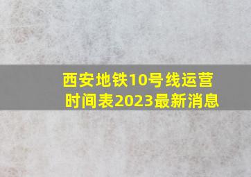 西安地铁10号线运营时间表2023最新消息