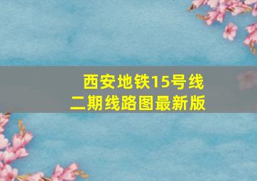 西安地铁15号线二期线路图最新版