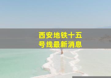 西安地铁十五号线最新消息