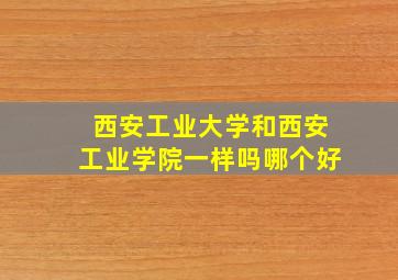 西安工业大学和西安工业学院一样吗哪个好