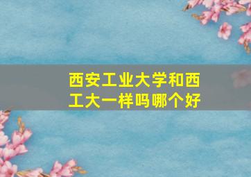 西安工业大学和西工大一样吗哪个好