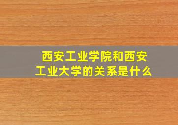 西安工业学院和西安工业大学的关系是什么