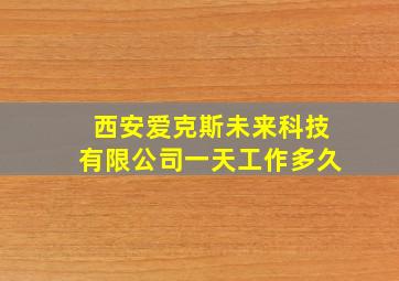 西安爱克斯未来科技有限公司一天工作多久