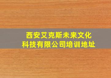 西安艾克斯未来文化科技有限公司培训地址