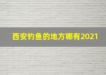 西安钓鱼的地方哪有2021