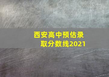 西安高中预估录取分数线2021