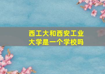 西工大和西安工业大学是一个学校吗