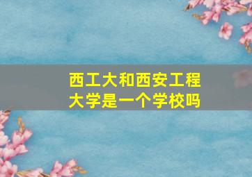 西工大和西安工程大学是一个学校吗