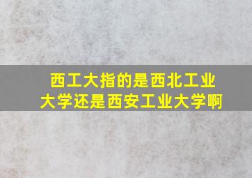 西工大指的是西北工业大学还是西安工业大学啊