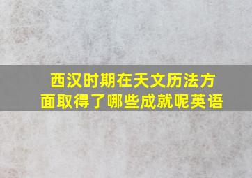 西汉时期在天文历法方面取得了哪些成就呢英语