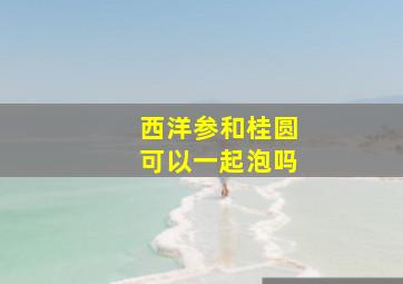 西洋参和桂圆可以一起泡吗