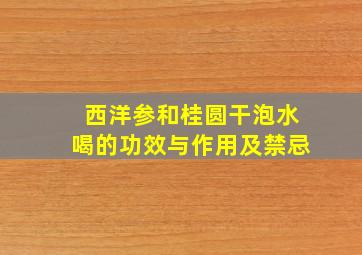 西洋参和桂圆干泡水喝的功效与作用及禁忌