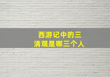 西游记中的三清观是哪三个人