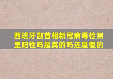 西班牙副首相新冠病毒检测呈阳性吗是真的吗还是假的