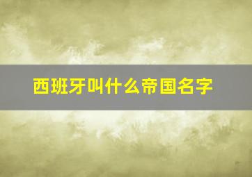 西班牙叫什么帝国名字