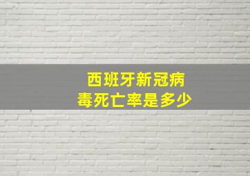 西班牙新冠病毒死亡率是多少