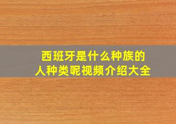 西班牙是什么种族的人种类呢视频介绍大全