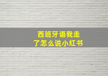 西班牙语我走了怎么说小红书