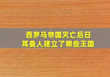 西罗马帝国灭亡后日耳曼人建立了哪些王国