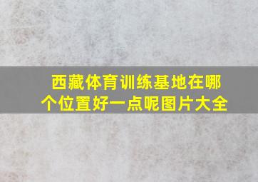 西藏体育训练基地在哪个位置好一点呢图片大全