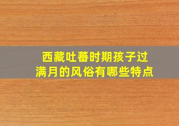 西藏吐蕃时期孩子过满月的风俗有哪些特点