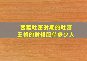 西藏吐蕃时期的吐蕃王朝的时候服侍多少人