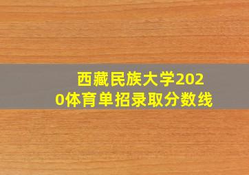 西藏民族大学2020体育单招录取分数线