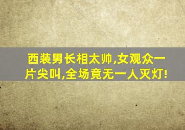 西装男长相太帅,女观众一片尖叫,全场竟无一人灭灯!