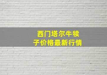 西门塔尔牛犊子价格最新行情