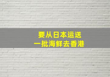 要从日本运送一批海鲜去香港