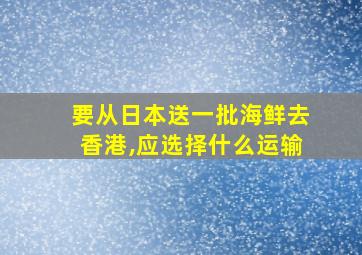 要从日本送一批海鲜去香港,应选择什么运输