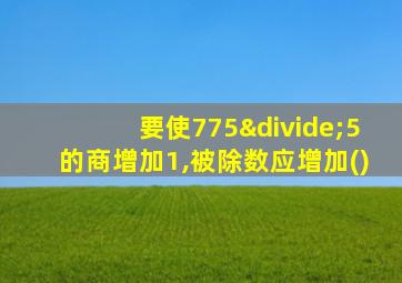 要使775÷5的商增加1,被除数应增加()