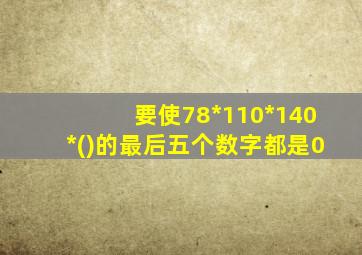 要使78*110*140*()的最后五个数字都是0