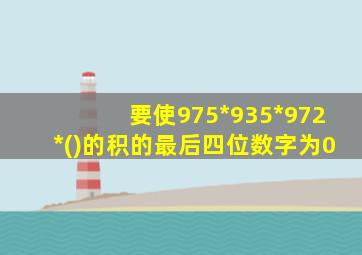 要使975*935*972*()的积的最后四位数字为0