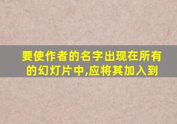 要使作者的名字出现在所有的幻灯片中,应将其加入到