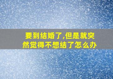 要到结婚了,但是就突然觉得不想结了怎么办