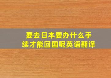 要去日本要办什么手续才能回国呢英语翻译