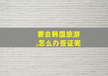 要去韩国旅游,怎么办签证呢