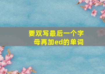 要双写最后一个字母再加ed的单词