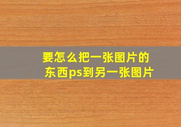 要怎么把一张图片的东西ps到另一张图片