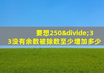 要想250÷33没有余数被除数至少增加多少