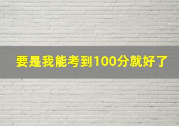 要是我能考到100分就好了