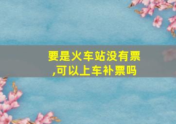 要是火车站没有票,可以上车补票吗