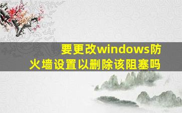 要更改windows防火墙设置以删除该阻塞吗