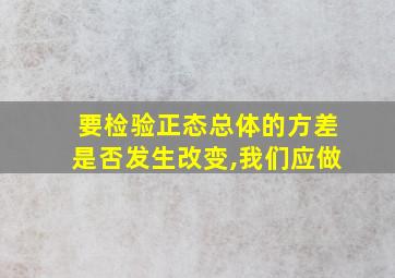 要检验正态总体的方差是否发生改变,我们应做