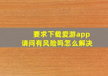 要求下载爱游app请问有风险吗怎么解决