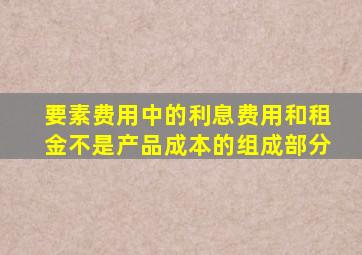 要素费用中的利息费用和租金不是产品成本的组成部分