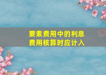 要素费用中的利息费用核算时应计入