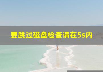 要跳过磁盘检查请在5s内