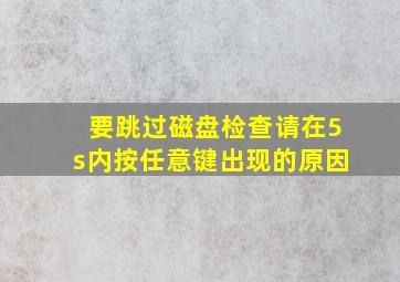 要跳过磁盘检查请在5s内按任意键出现的原因